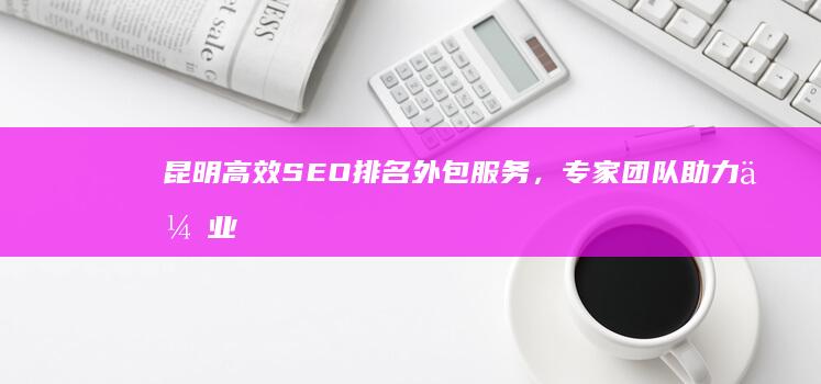 昆明高效SEO排名外包服务，专家团队助力企业网罗流量